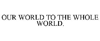 OUR WORLD TO THE WHOLE WORLD.