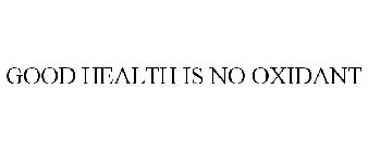 GOOD HEALTH IS NO OXIDANT