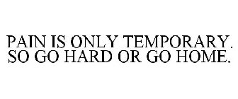 PAIN IS ONLY TEMPORARY. SO GO HARD OR GO HOME.