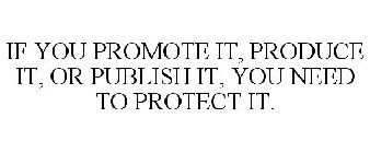 IF YOU PROMOTE IT, PRODUCE IT, OR PUBLISH IT, YOU NEED TO PROTECT IT.