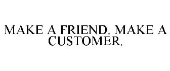 MAKE A FRIEND. MAKE A CUSTOMER.