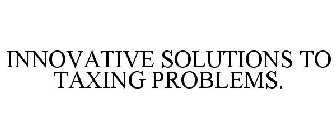 INNOVATIVE SOLUTIONS TO TAXING PROBLEMS.