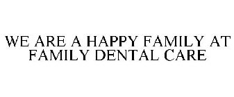 WE ARE A HAPPY FAMILY AT FAMILY DENTAL CARE