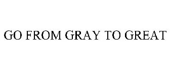 GO FROM GRAY TO GREAT