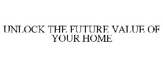 UNLOCK THE FUTURE VALUE OF YOUR HOME