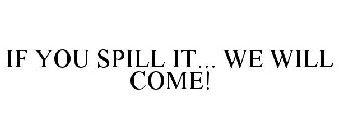 IF YOU SPILL IT... WE WILL COME!