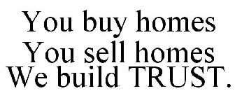 YOU BUY HOMES YOU SELL HOMES WE BUILD TRUST.