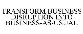 TRANSFORM BUSINESS DISRUPTION INTO BUSINESS-AS-USUAL