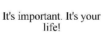 IT'S IMPORTANT. IT'S YOUR LIFE!