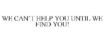 WE CAN'T HELP YOU UNTIL WE FIND YOU!