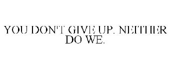 YOU DON'T GIVE UP. NEITHER DO WE.