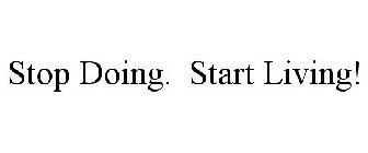 STOP DOING. START LIVING!