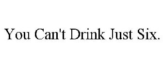 YOU CAN'T DRINK JUST SIX.