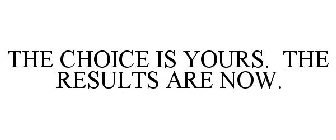THE CHOICE IS YOURS. THE RESULTS ARE NOW.