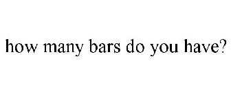 HOW MANY BARS DO YOU HAVE?