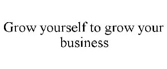 GROW YOURSELF TO GROW YOUR BUSINESS