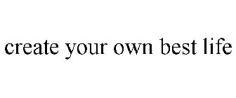 CREATE YOUR OWN BEST LIFE