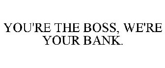YOU'RE THE BOSS, WE'RE YOUR BANK.
