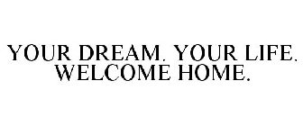 YOUR DREAM. YOUR LIFE. WELCOME HOME.