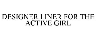 DESIGNER LINER FOR THE ACTIVE GIRL