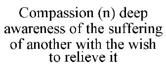 COMPASSION (N) DEEP AWARENESS OF THE SUFFERING OF ANOTHER WITH THE WISH TO RELIEVE IT