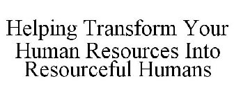 HELPING TRANSFORM YOUR HUMAN RESOURCES INTO RESOURCEFUL HUMANS