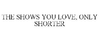 THE SHOWS YOU LOVE, ONLY SHORTER