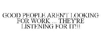 GOOD PEOPLE AREN'T LOOKING FOR WORK ... THEY'RE LISTENING FOR IT!!!