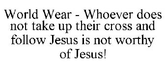 WORLD WEAR - WHOEVER DOES NOT TAKE UP THEIR CROSS AND FOLLOW JESUS IS NOT WORTHY OF JESUS!