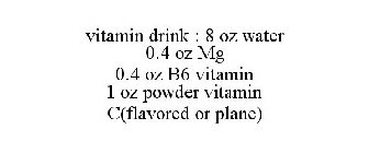 VITAMIN DRINK : 8 OZ WATER 0.4 OZ MG 0.4 OZ B6 VITAMIN 1 OZ POWDER VITAMIN C(FLAVORED OR PLANE)