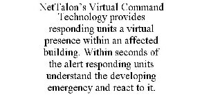 NETTALON'S VIRTUAL COMMAND TECHNOLOGY PROVIDES RESPONDING UNITS A VIRTUAL PRESENCE WITHIN AN AFFECTED BUILDING. WITHIN SECONDS OF THE ALERT RESPONDING UNITS UNDERSTAND THE DEVELOPING EMERGENCY AND REA