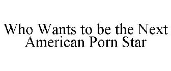 WHO WANTS TO BE THE NEXT AMERICAN PORN STAR