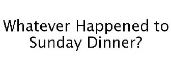 WHATEVER HAPPENED TO SUNDAY DINNER?