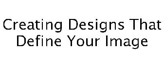 CREATING DESIGNS THAT DEFINE YOUR IMAGE