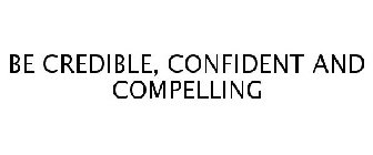 BE CREDIBLE, CONFIDENT AND COMPELLING