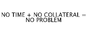 NO TIME + NO COLLATERAL = NO PROBLEM