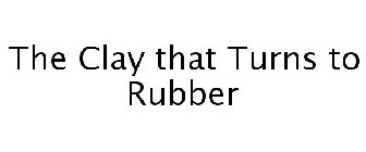 THE CLAY THAT TURNS TO RUBBER