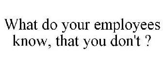 WHAT DO YOUR EMPLOYEES KNOW, THAT YOU DON'T ?