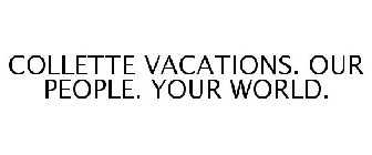 COLLETTE VACATIONS. OUR PEOPLE. YOUR WORLD.