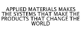 APPLIED MATERIALS MAKES THE SYSTEMS THAT MAKE THE PRODUCTS THAT CHANGE THE WORLD