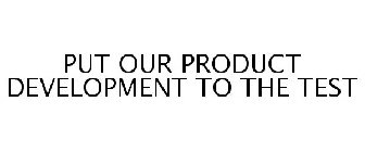 PUT OUR PRODUCT DEVELOPMENT TO THE TEST