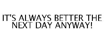 IT'S ALWAYS BETTER THE NEXT DAY ANYWAY!