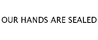OUR HANDS ARE SEALED