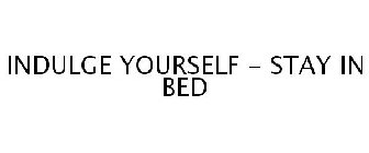 INDULGE YOURSELF - STAY IN BED