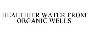 HEALTHIER WATER FROM ORGANIC WELLS