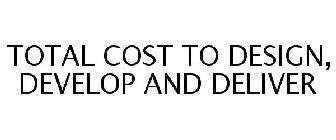 TOTAL COST TO DESIGN, DEVELOP AND DELIVER