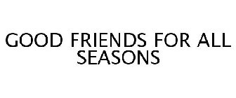GOOD FRIENDS FOR ALL SEASONS