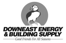 DOWNEAST ENERGY & BUILDING SUPPLY GOOD FRIENDS FOR ALL SEASONS