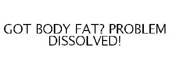GOT BODY FAT? PROBLEM DISSOLVED!