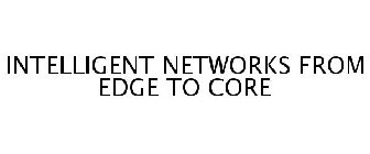 INTELLIGENT NETWORKS FROM EDGE TO CORE